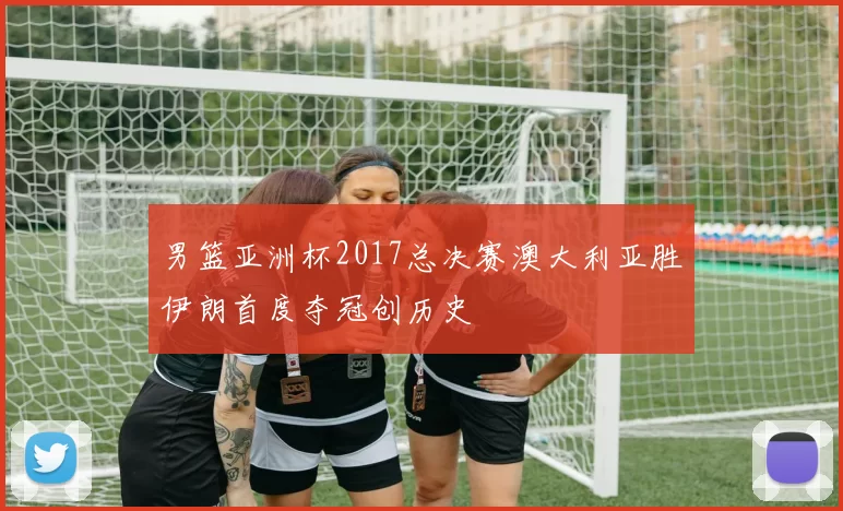 男篮亚洲杯2017总决赛澳大利亚胜伊朗首度夺冠创历史