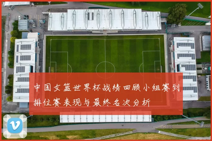 中国女篮世界杯战绩回顾小组赛到排位赛表现与最终名次分析
