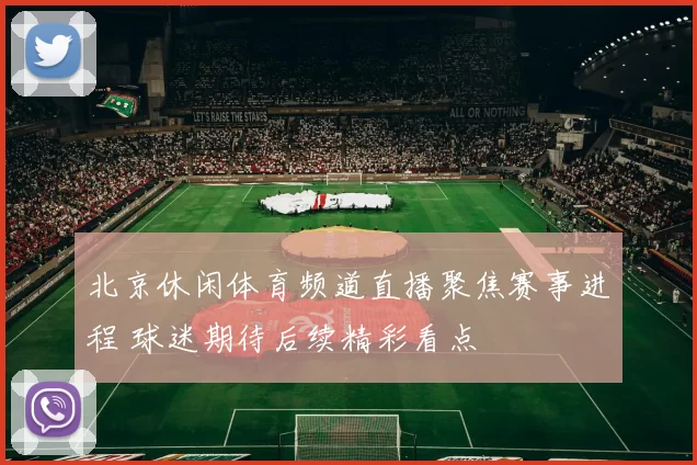 北京休闲体育频道直播聚焦赛事进程 球迷期待后续精彩看点
