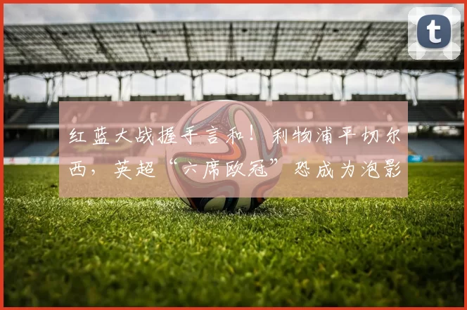 红蓝大战握手言和!利物浦平切尔西,英超“六席欧冠”恐成为泡影