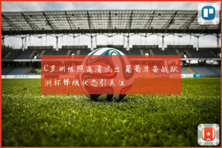 C罗训练照高清流出 葡萄牙备战欧洲杯锋线状态引关注