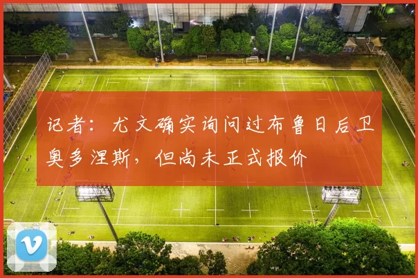记者：尤文确实询问过布鲁日后卫奥多涅斯，但尚未正式报价
