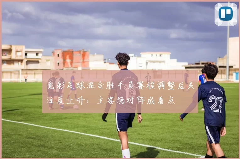 竞彩足球混合胜平负赛程调整后关注度上升，主客场对阵成看点
