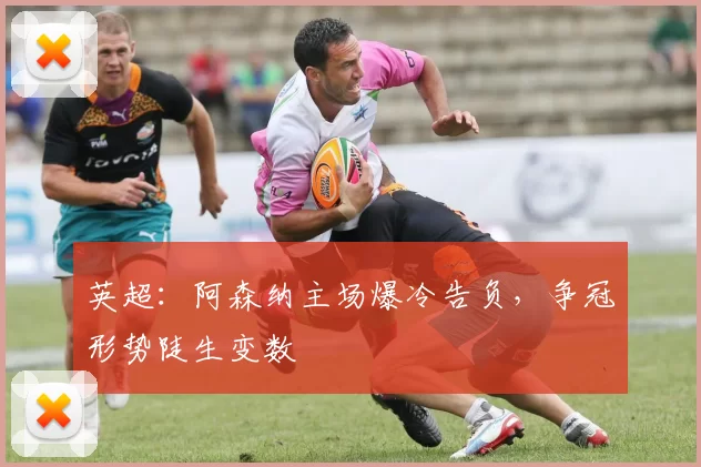 英超：阿森纳主场爆冷告负，争冠形势陡生变数