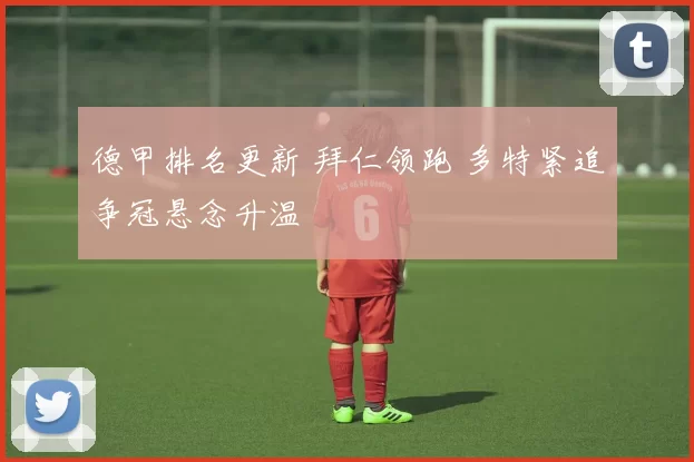 德甲排名更新 拜仁领跑 多特紧追争冠悬念升温