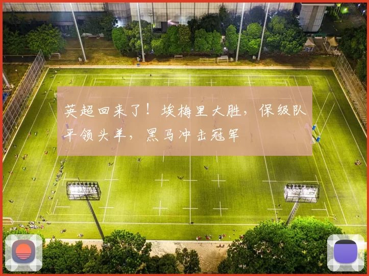 英超回来了！埃梅里大胜，保级队平领头羊，黑马冲击冠军