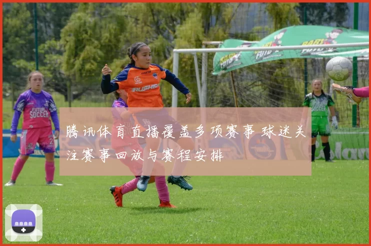 腾讯体育直播覆盖多项赛事 球迷关注赛事回放与赛程安排