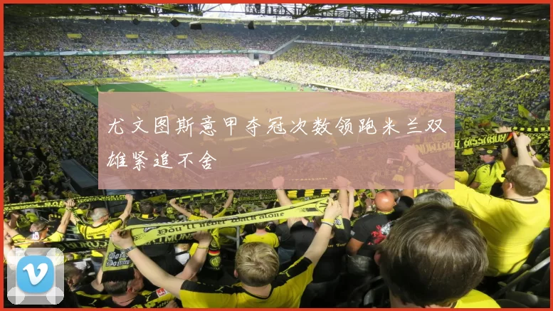 尤文图斯意甲夺冠次数领跑米兰双雄紧追不舍