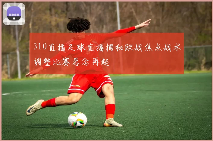 310直播足球直播揭秘欧战焦点战术调整比赛悬念再起