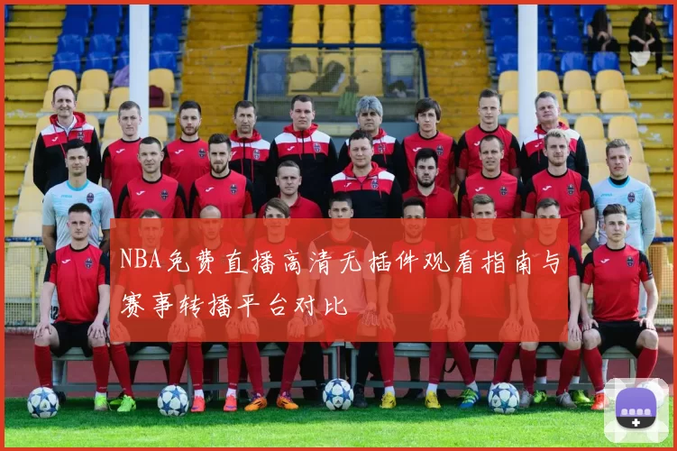 NBA免费直播高清无插件观看指南与赛事转播平台对比