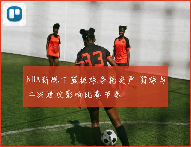 NBA新规下篮板球争抢更严 罚球与二次进攻影响比赛节奏