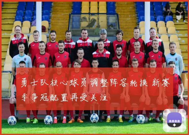 勇士队核心球员调整阵容轮换 新赛季争冠配置再受关注