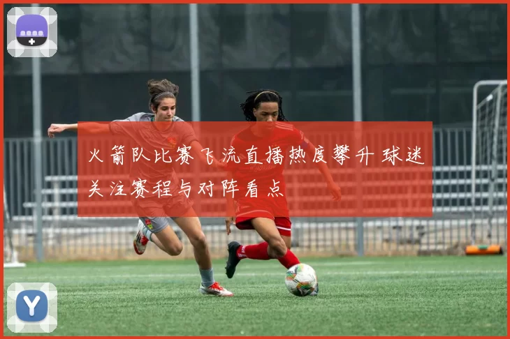 火箭队比赛飞流直播热度攀升 球迷关注赛程与对阵看点