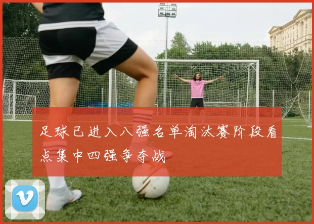 足球已进入八强名单淘汰赛阶段看点集中四强争夺战