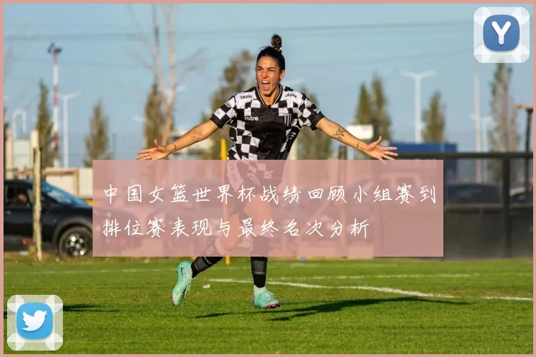 中国女篮世界杯战绩回顾小组赛到排位赛表现与最终名次分析
