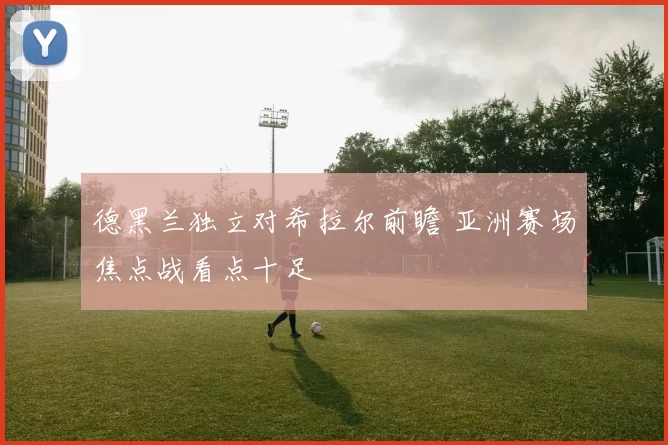 德黑兰独立对希拉尔前瞻 亚洲赛场焦点战看点十足